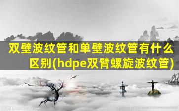 双壁波纹管和单壁波纹管有什么区别(hdpe双臂螺旋波纹管)