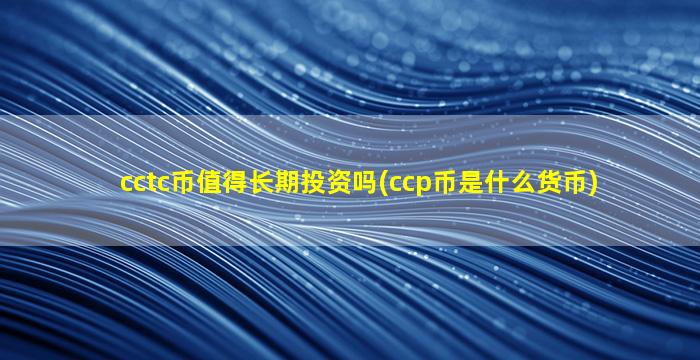 cctc币值得长期投资吗(ccp币是什么货币)