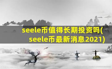 seele币值得长期投资吗(seele币最新消息2021)