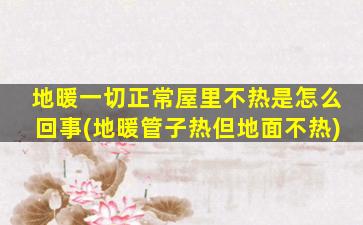 地暖一切正常屋里不热是怎么回事(地暖管子热但地面不热)