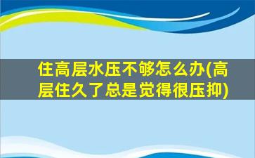住高层水压不够怎么办(高层住久了总是觉得很压抑)