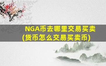 NGA币去哪里交易买卖(货币怎么交易买卖币)