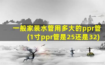 一般家装水管用多大的ppr管(1寸ppr管是25还是32)