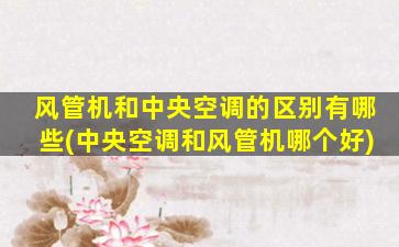风管机和中央空调的区别有哪些(中央空调和风管机哪个好)