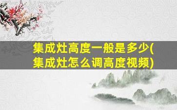 集成灶高度一般是多少(集成灶怎么调高度视频)