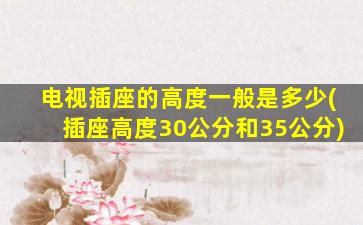 电视插座的高度一般是多少(插座高度30公分和35公分)