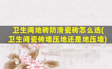 卫生间地砖防滑瓷砖怎么选(卫生间瓷砖墙压地还是地压墙)