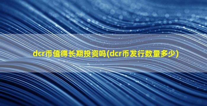 dcr币值得长期投资吗(dcr币发行数量多少)