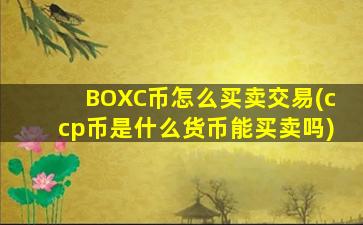 BOXC币怎么买卖交易(ccp币是什么货币能买卖吗)