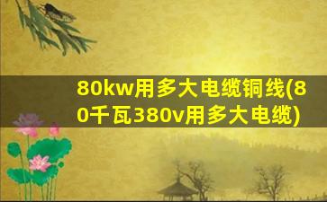 80kw用多大电缆铜线(80千瓦380v用多大电缆)
