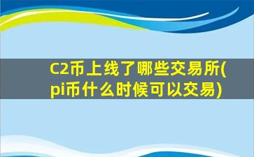 C2币上线了哪些交易所(pi币什么时候可以交易)