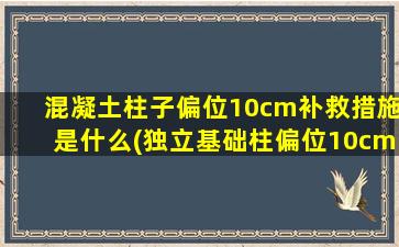 混凝土柱子偏位10cm补救措施是什么(独立基础柱偏位10cm)