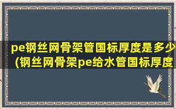 pe钢丝网骨架管国标厚度是多少(钢丝网骨架pe给水管国标厚度)