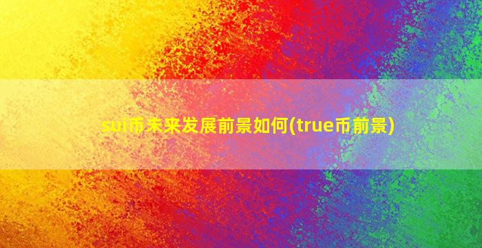 sui币未来发展前景如何(true币前景)