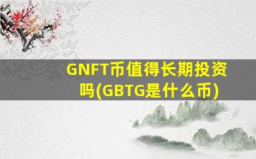 GNFT币值得长期投资吗(GBTG是什么币)