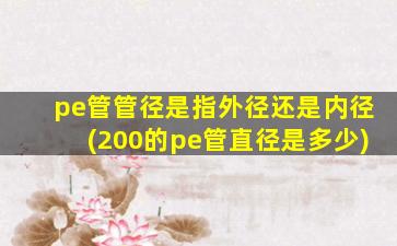 pe管管径是指外径还是内径(200的pe管直径是多少)