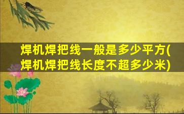 焊机焊把线一般是多少平方(焊机焊把线长度不超多少米)