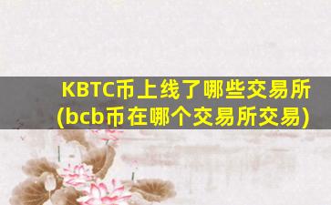 KBTC币上线了哪些交易所(bcb币在哪个交易所交易)
