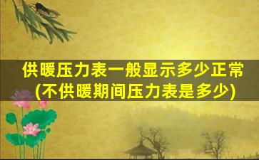 供暖压力表一般显示多少正常(不供暖期间压力表是多少)