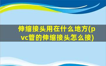 伸缩接头用在什么地方(pvc管的伸缩接头怎么接)