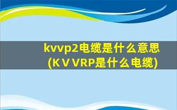 kvvp2电缆是什么意思(KⅤVRP是什么电缆)