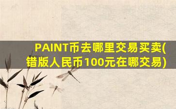 PAINT币去哪里交易买卖(错版人民币100元在哪交易)