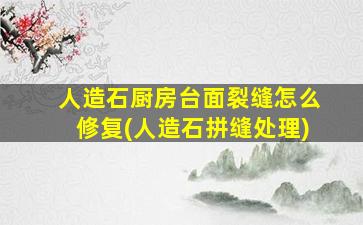 人造石厨房台面裂缝怎么修复(人造石拼缝处理)