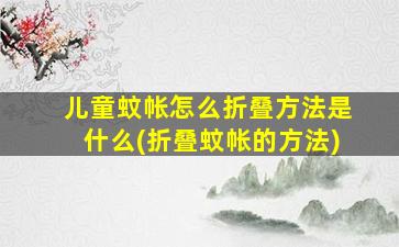 儿童蚊帐怎么折叠方法是什么(折叠蚊帐的方法)