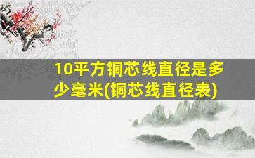 10平方铜芯线直径是多少毫米(铜芯线直径表)