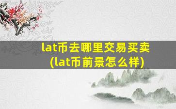 lat币去哪里交易买卖(lat币前景怎么样)