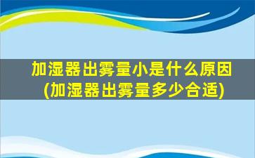 加湿器出雾量小是什么原因(加湿器出雾量多少合适)
