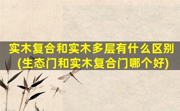 实木复合和实木多层有什么区别(生态门和实木复合门哪个好)