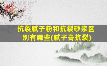 抗裂腻子粉和抗裂砂浆区别有哪些(腻子膏抗裂)