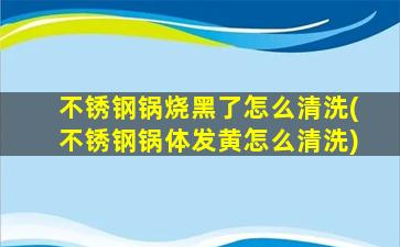 不锈钢锅烧黑了怎么清洗(不锈钢锅体发黄怎么清洗)
