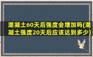 混凝土60天后强度会增加吗(混凝土强度20天后应该达到多少)