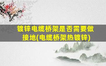 镀锌电缆桥架是否需要做接地(电缆桥架热镀锌)