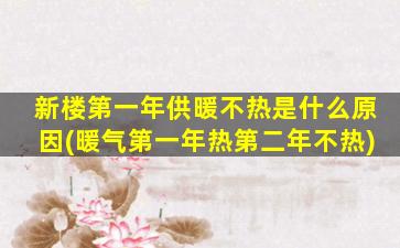 新楼第一年供暖不热是什么原因(暖气第一年热第二年不热)