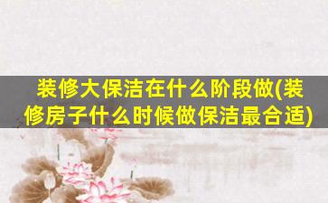 装修大保洁在什么阶段做(装修房子什么时候做保洁最合适)