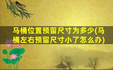 马桶位置预留尺寸为多少(马桶左右预留尺寸小了怎么办)