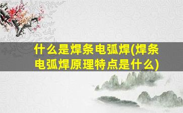 什么是焊条电弧焊(焊条电弧焊原理特点是什么)