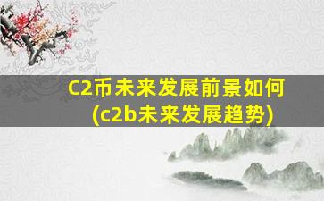 C2币未来发展前景如何(c2b未来发展趋势)