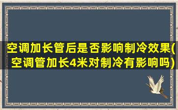 空调加长管后是否影响制冷效果(空调管加长4米对制冷有影响吗)