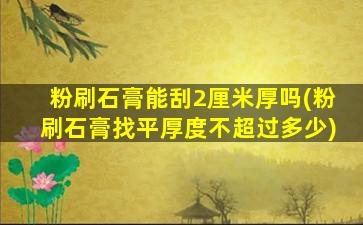 粉刷石膏能刮2厘米厚吗(粉刷石膏找平厚度不超过多少)