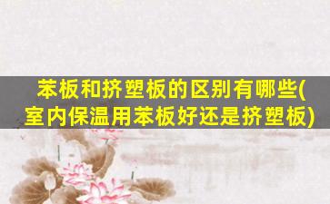 苯板和挤塑板的区别有哪些(室内保温用苯板好还是挤塑板)