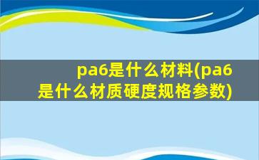 pa6是什么材料(pa6是什么材质硬度规格参数)