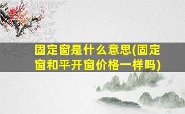 固定窗是什么意思(固定窗和平开窗价格一样吗)