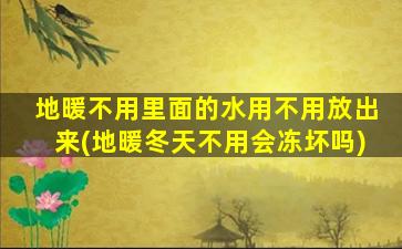 地暖不用里面的水用不用放出来(地暖冬天不用会冻坏吗)