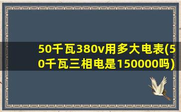 50千瓦380v用多大电表(50千瓦三相电是150000吗)