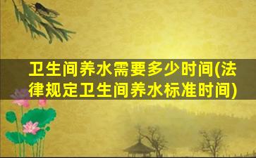 卫生间养水需要多少时间(法律规定卫生间养水标准时间)