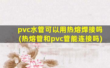 pvc水管可以用热熔焊接吗(热熔管和pvc管能连接吗)
